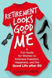 Retirement Looks Good on Me: A Fun Guide for Women to Embrace Freedom, Happiness, and the Good Life After 50