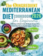 The 5 Ingredient Mediterranean Diet Cookbook for Beginners: 2000 Days of Quick & Easy 30-Minute Recipes with a 4-Week Meal Pl