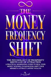 The Money Frequency Shift: The Psychology of Prosperity Meets Law of Attraction: A Practical Manifesting Guide to Heal Your M