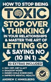 How To Stop Being Toxic, Stop Overthinking In Your Relationships & Master The Art Of Letting Go & Saying No (10 in 1): 150+ C