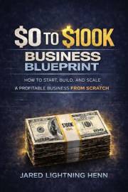The $0 to $100K Business Blueprint: A Proven Step by Step System to Start, Build, and Scale a Profitable Business from Scratc