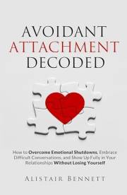 Avoidant Attachment Decoded: How to Overcome Emotional Shutdowns, Embrace Difficult Conversations, and Show Up Fully in Your