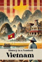 History in a Nutshell - Vietnam: From Colonial Struggles to War, Revolution, and Reunification: Vietnam’s Journey Through Con