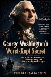 George Washington’s Worst-Kept Secret: The Wild True Story of the Culper Spy Ring and America’s First Patriot Spies