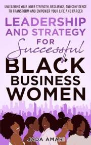 Leadership and Strategy for Successful Black Business Women: Unleashing Your Inner Strength, Resilience, and Confidence to Tr