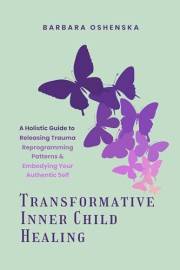 Transformative Inner Child Healing: A Holistic Guide to Releasing Trauma, Reprogramming Patterns, & Embodying Your Authentic