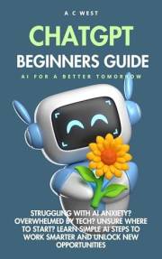 ChatGPT for Beginners Guide: Struggling with AI Anxiety? Overwhelmed by Tech? Unsure Where to Start? Learn Simple AI Steps to