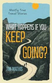 What Happens if You Keep Going?: Mostly True Travel Stories