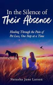In the Silence of Their Absence: Healing Through the Pain of Pet Loss, One Step at a Time: Finding Comfort and Healing After