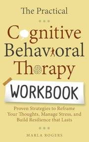 The Practical Cognitive Behavioral Therapy Workbook: Proven Strategies to Reframe Your Thoughts, Manage Stress, and Build Res