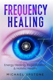 Frequency Healing: Energy Healing, Regeneration & Holistic Health (Frequency and Energy Healing (series of 2) Book 1)