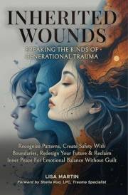 Inherited Wounds - Breaking the Binds of Generational Trauma: Recognize Patterns, Create Safe Boundaries, Redesign Your Futur