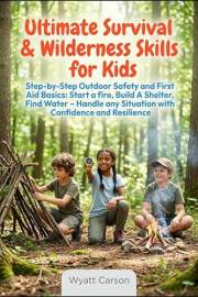 Ultimate Survival & Wilderness Skills for Kids: Step-by-Step Outdoor Safety and First Aid Basics: Start a fire, Build A Shelt