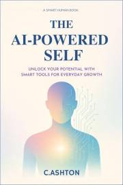 The AI-Powered Self: Unlock Your Potential with Smart Tools for Everyday Growth (Smart Human Series)