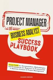 Project Manager and Business Analyst Success Playbook: Quick Guide for Documentation, Methodologies and Frameworks for Beginn
