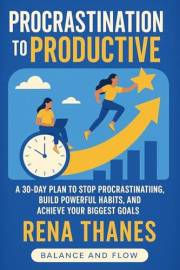 Procrastination to Productive: A 30-Day Plan to Stop Procrastinating, Build Powerful Habits, and Achieve Your Biggest Goals (