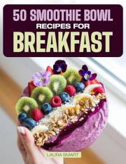 50 SMOOTHIE BOWL RECIPES FOR BREAKFAST: Elevate Your Breakfast Game with 50 Colorful, Nutrient-Packed Smoothie Bowls – Quick,