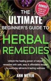 The Ultimate Beginner’s Guide to Herbal Remedies: Unlock the healing power of natural remedies with safe, easy and affordable
