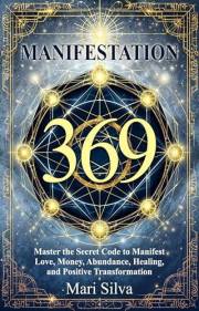 369 Manifestation: Master the Secret Code to Manifest Love, Money, Abundance, Healing, and Positive Transformation (Spiritual