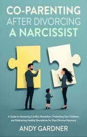Co-Parenting After Divorcing a Narcissist: A Guide to Mastering Conflict Resolution, Protecting Your Children, and Embracing