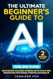 The Ultimate Beginner’s Guide to AI: Master Artificial Intelligence, Automation, and The Future of Work | Unlock the Power of