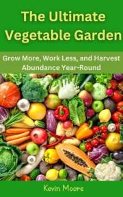 The Ultimate Vegetable Garden: Grow More, Work Less, and Harvest Abundance Year-Round