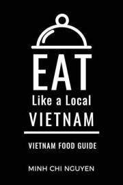 Eat Like a Local- Vietnam : A Food Lover's Guide to Local Dishes, Restaurants, Markets, Culture, Hidden Gems, & Authentic Exp