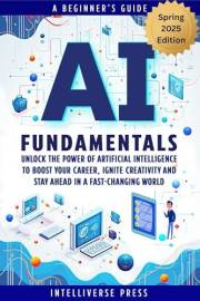 AI Fundamentals - A Beginner’s Guide: Unlock the Power of Artificial Intelligence to Boost Your Career, Ignite Creativity and