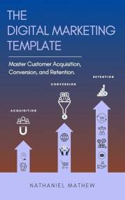 The Digital Marketing Template: Mastering Customer Acquisition, Conversion, and Retention.