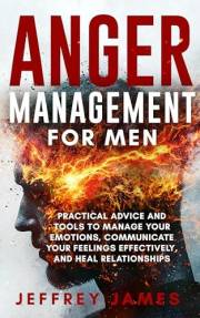 Anger Management For Men: Practical Advice and Tools to Manage Your Emotions, Communicate Your Feelings Effectively, and Heal