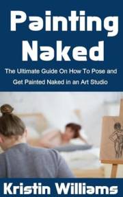 Painting Naked: The Ultimate Guide On How To Pose and Get Painted Naked in an Art Studio (Naked Living Book 86)