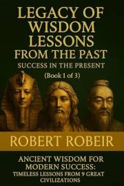 Legacy of Wisdom Lessons from the Past-Success in the Present (Book 1 of 3): Ancient Wisdom for Modern Success: Timeless Less