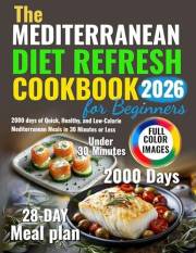 The Mediterranean Diet Refresh Cookbook for Beginners: 2000 days of Quick, Healthy, and Low-Calorie Mediterranean Meals in 30