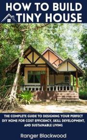How to Build a Tiny House: The Complete Guide to Designing Your Perfect DIY Home for Cost Efficiency, Skill Development and S