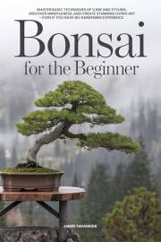 Bonsai for the Beginner: Master Basic Techniques of Care and Styling, Discover Mindfulness, and Create Stunning Living Art -