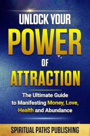 Unlock Your Power Of Attraction: The Ultimate Guide To Manifesting Money, Love, Health And Abundance (The Path to Full Manife