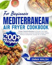 Mediterranean Air Fryer Cookbook for Beginners: 200+ Crispy, Flavorful Recipes to Elevate Your Daily Cooking and Enjoy Authen