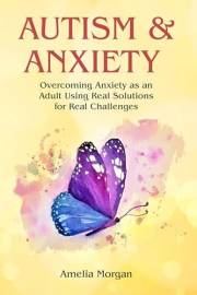 Autism and Anxiety: Overcoming Anxiety as an Adult using Real Solutions for Real Challenges.