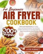 Air Fryer Cookbook for Beginners: 200+ Quick and Tasty Recipes for Crispy, Juicy, and Flavorful Dishes That Are Easy to Make