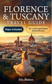 Florence and Tuscany Travel Guide: 50 Unmissable Experiences in Siena, Pisa, San Gimignano, and More with Itineraries, Maps a