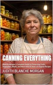 Canning Everything: Blanche Morgan’s Complete Guide to Preserving Fruits, Vegetables, Meats, and More with 65 Years of Virgin