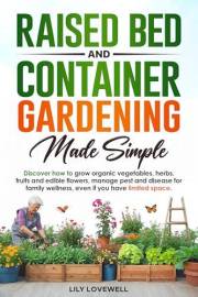 Raised Bed & Container Gardening Made Simple: Discover how to grow organic vegetables, herbs, fruits and edible flowers, mana