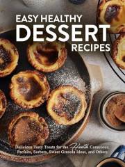 Easy Healthy Dessert Recipes: Delicious Tasty Treats for the Health Conscious; Parfaits, Sorbets, Sweet Granola Ideas, and Ot