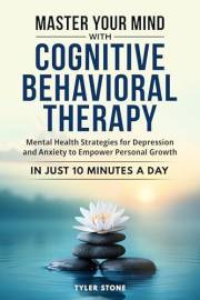 Master Your Mind with Cognitive Behavioral Therapy: Mental Health Strategies for Depression and Anxiety to Empower Personal G