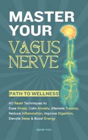 Master Your Vagus Nerve - Path to Wellness: 60 Reset Techniques to Ease Stress, Calm Anxiety, Alleviate Trauma, Reduce Inflam