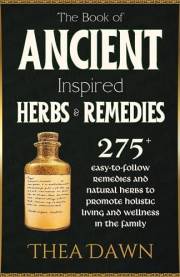 The Book of Ancient Inspired Herbs and Remedies: 275+ Easy-to-Follow Remedies and Natural Herbs to Promote Holistic Living an