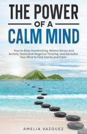 The Power of a Calm Mind: How to Stop Overthinking, Relieve Stress and Anxiety, Overcome Negative Thinking, and Declutter You