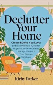 Declutter Your Home: Create Rooms You Love: Embrace Minimalism, Master Organization and Optimize Storage to Unlock Your Perso