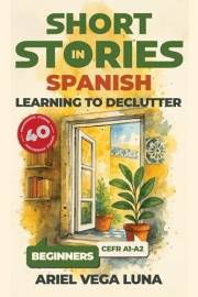 Short Stories in Spanish for Beginners - Learning to Declutter: 40 Progressive Tales That Build Your Spanish Vocabulary While