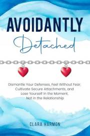 Avoidantly Detached: Dismantle Your Defenses, Feel Without Fear, Cultivate Secure Attachments, and Lose Yourself in the Momen